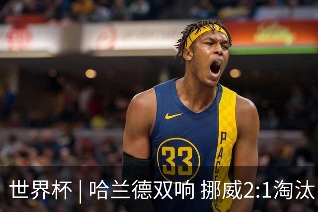 世界杯 | 哈兰德双响 挪威2:1淘汰巴西进八强