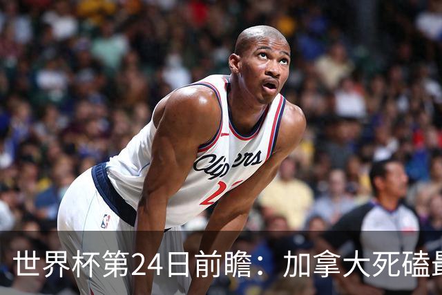 世界杯第24日前瞻：加拿大死磕最大苦主 姆巴佩冲击里程碑
