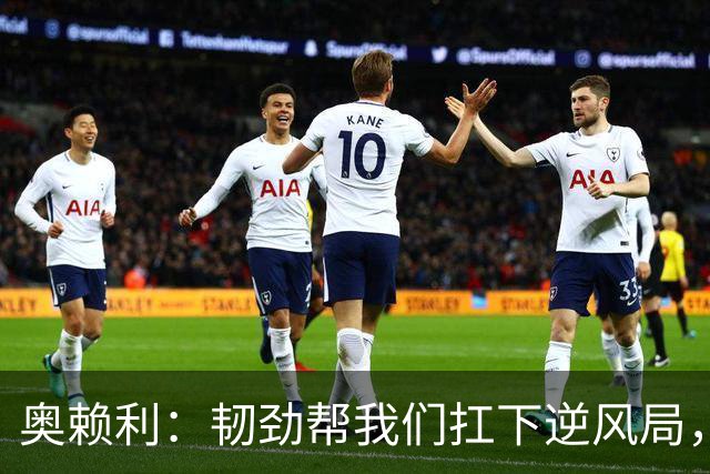 奥赖利：韧劲帮我们扛下逆风局，只要保持这种斗志没人能阻挡我们
