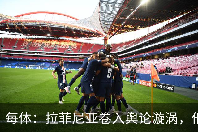 每体：拉菲尼亚卷入舆论漩涡，他可能因绕过中介买房被起诉