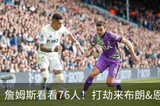 詹姆斯看看76人！打劫来布朗&恩马VJ星光闪耀&有薪金空间 太契合